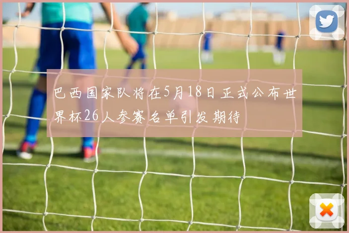 巴西国家队将在5月18日正式公布世界杯26人参赛名单引发期待