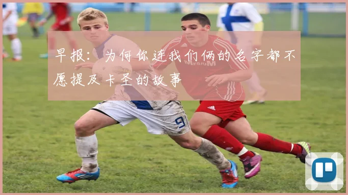 早报：为何你连我们俩的名字都不愿提及卡圣的故事