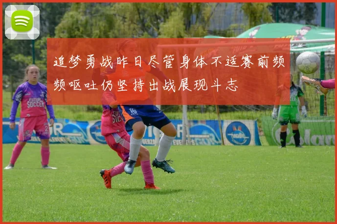 追梦勇战昨日尽管身体不适赛前频频呕吐仍坚持出战展现斗志
