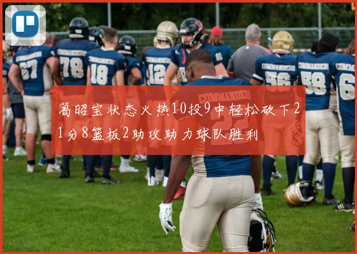 葛昭宝状态火热10投9中轻松砍下21分8篮板2助攻助力球队胜利