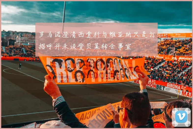 罗马诺澄清西索科与维亚纳只是打招呼并未谈登贝莱转会事宜