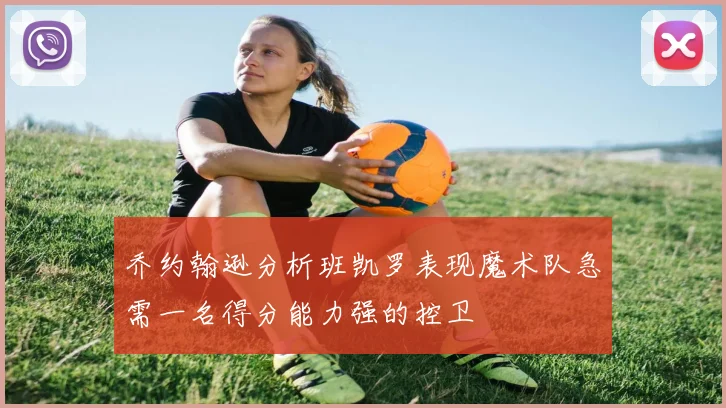 乔约翰逊分析班凯罗表现魔术队急需一名得分能力强的控卫