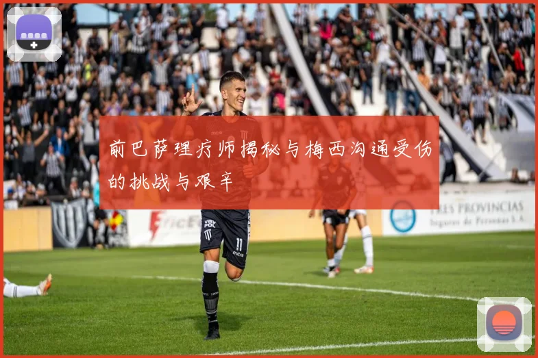 前巴萨理疗师揭秘与梅西沟通受伤的挑战与艰辛