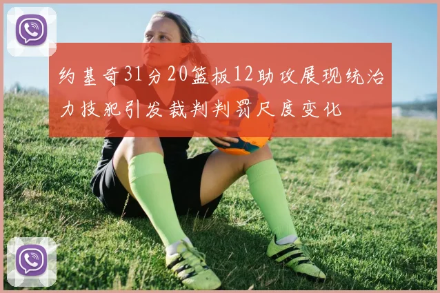 约基奇31分20篮板12助攻展现统治力技犯引发裁判判罚尺度变化