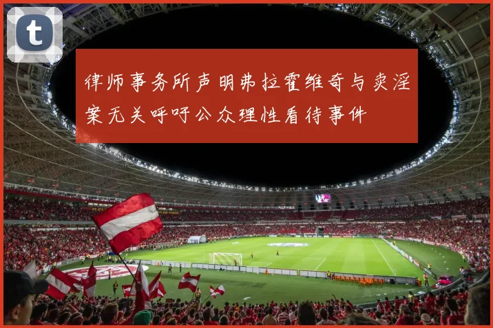 律师事务所声明弗拉霍维奇与卖淫案无关呼吁公众理性看待事件