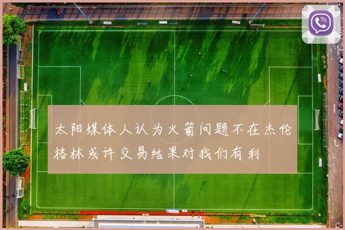 太阳媒体人认为火箭问题不在杰伦格林或许交易结果对我们有利