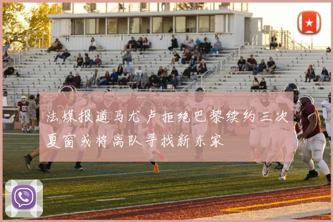 法媒报道马尤卢拒绝巴黎续约三次夏窗或将离队寻找新东家