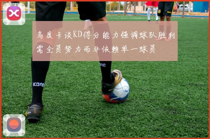 乌度卡谈KD得分能力强调球队胜利需全员努力而非依赖单一球员