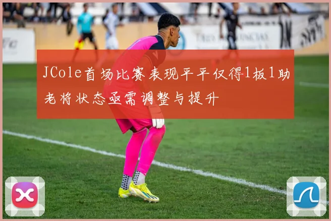 JCole首场比赛表现平平仅得1板1助老将状态亟需调整与提升