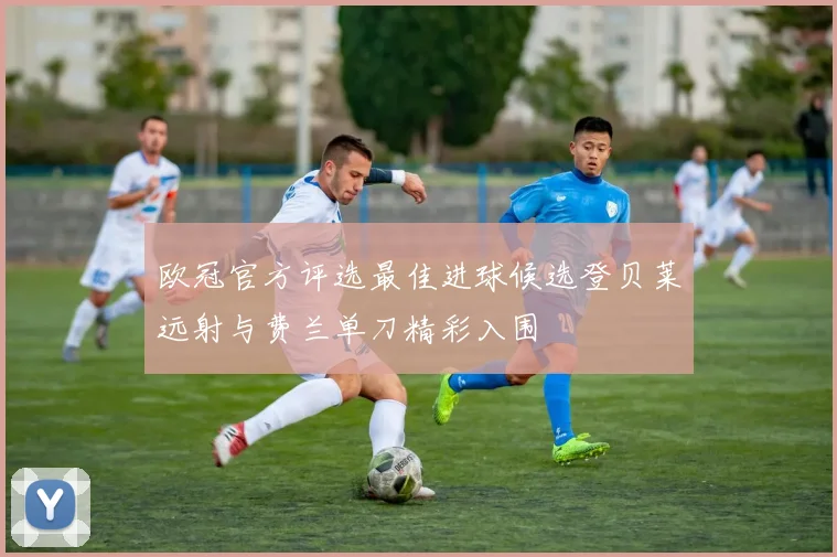 欧冠官方评选最佳进球候选登贝莱远射与费兰单刀精彩入围