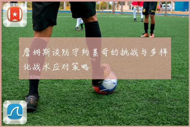 詹姆斯谈防守约基奇的挑战与多样化战术应对策略