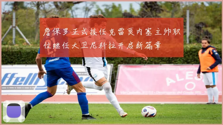 詹保罗正式接任克雷莫内塞主帅职位继任大卫尼科拉开启新篇章