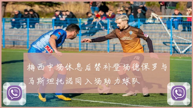 梅西中场休息后替补登场德保罗与马斯坦托诺同入场助力球队