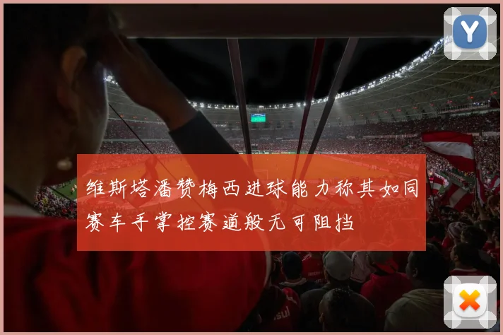 维斯塔潘赞梅西进球能力称其如同赛车手掌控赛道般无可阻挡