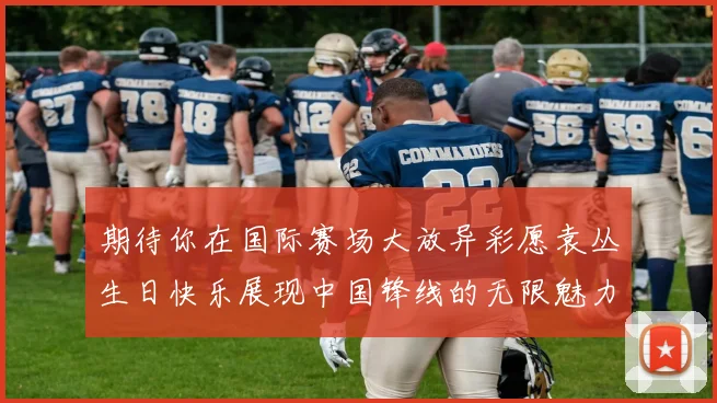 期待你在国际赛场大放异彩愿袁丛生日快乐展现中国锋线的无限魅力