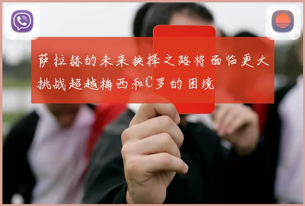 萨拉赫的未来抉择之路将面临更大挑战超越梅西和C罗的困境