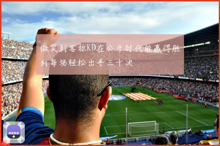 微笑刺客称KD在公牛时代能赢得胜利每场轻松出手三十次